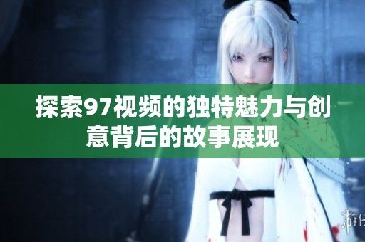 探索97视频的独特魅力与创意背后的故事展现