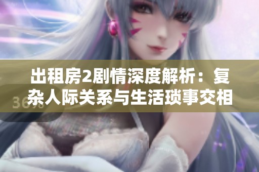出租房2剧情深度解析：复杂人际关系与生活琐事交相辉映
