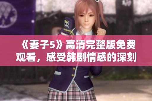 《妻子5》高清完整版免费观看，感受韩剧情感的深刻与细腻