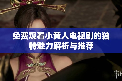 免费观看小黄人电视剧的独特魅力解析与推荐