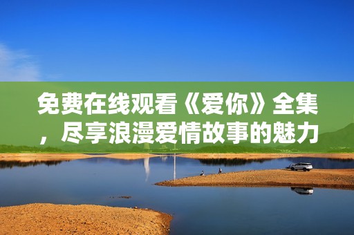 免费在线观看《爱你》全集，尽享浪漫爱情故事的魅力与感动