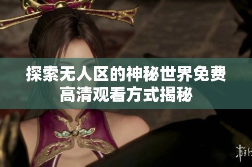 探索无人区的神秘世界免费高清观看方式揭秘