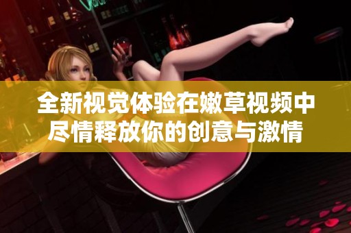 全新视觉体验在嫩草视频中尽情释放你的创意与激情