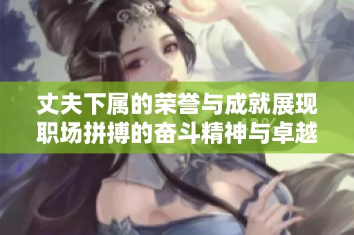 丈夫下属的荣誉与成就展现职场拼搏的奋斗精神与卓越表现