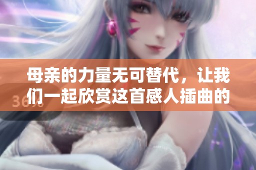 母亲的力量无可替代，让我们一起欣赏这首感人插曲的美好瞬间