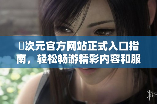囧次元官方网站正式入口指南，轻松畅游精彩内容和服务