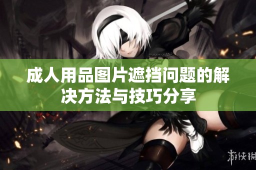 成人用品图片遮挡问题的解决方法与技巧分享
