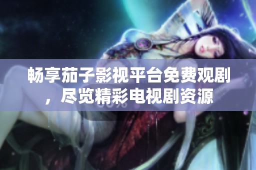 畅享茄子影视平台免费观剧，尽览精彩电视剧资源