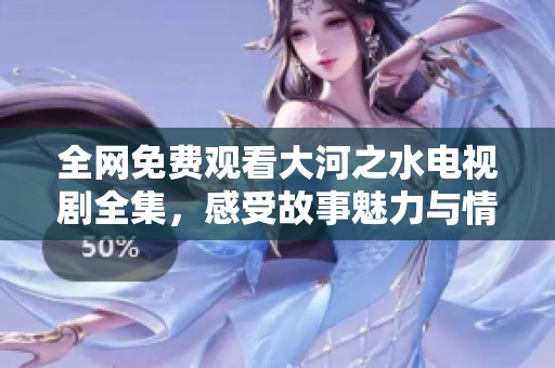全网免费观看大河之水电视剧全集，感受故事魅力与情感交织