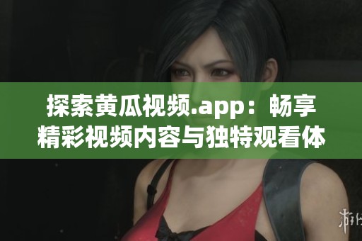 探索黄瓜视频.app：畅享精彩视频内容与独特观看体验