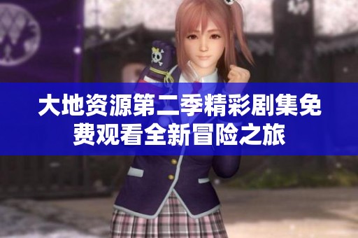 大地资源第二季精彩剧集免费观看全新冒险之旅