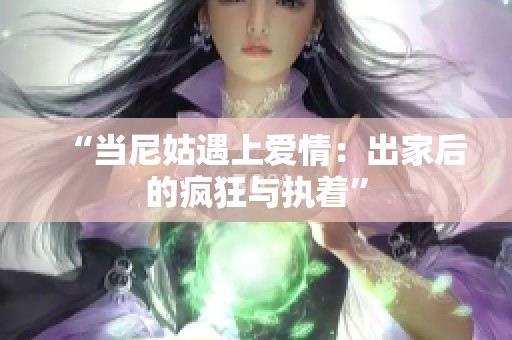 “当尼姑遇上爱情：出家后的疯狂与执着”