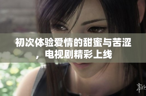 初次体验爱情的甜蜜与苦涩，电视剧精彩上线