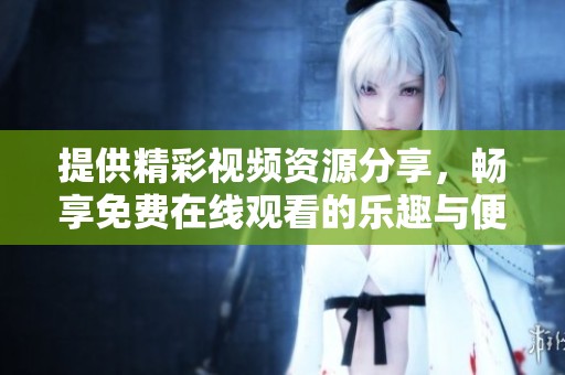 提供精彩视频资源分享，畅享免费在线观看的乐趣与便利