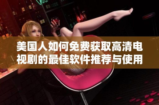 美国人如何免费获取高清电视剧的最佳软件推荐与使用指南