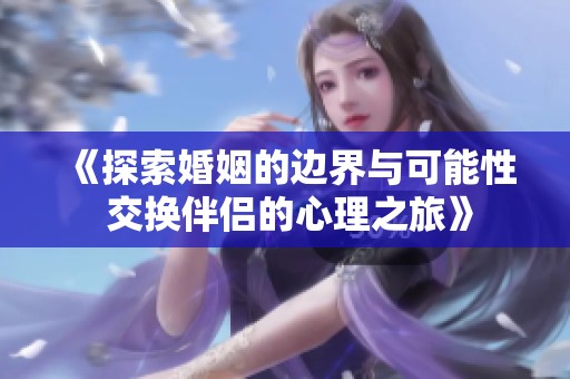 《探索婚姻的边界与可能性 交换伴侣的心理之旅》