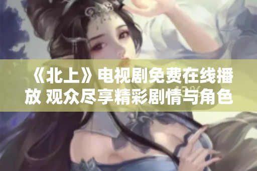 《北上》电视剧免费在线播放 观众尽享精彩剧情与角色发展