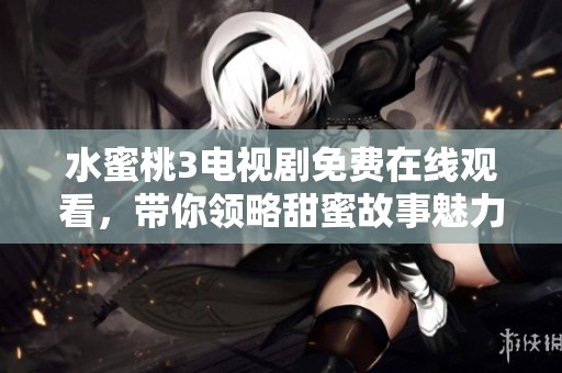 水蜜桃3电视剧免费在线观看，带你领略甜蜜故事魅力