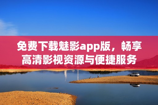 免费下载魅影app版，畅享高清影视资源与便捷服务