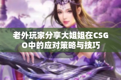 老外玩家分享大姐姐在CSGO中的应对策略与技巧