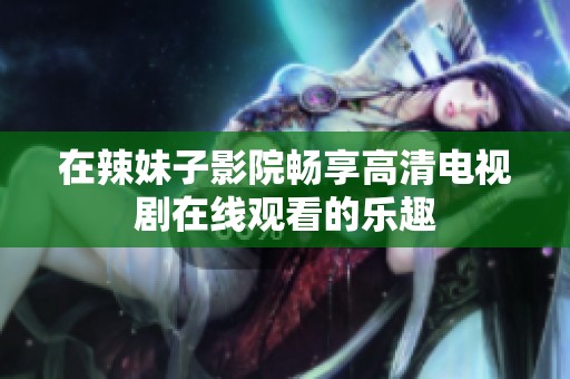 在辣妹子影院畅享高清电视剧在线观看的乐趣