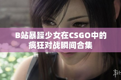B站暴躁少女在CSGO中的疯狂对战瞬间合集