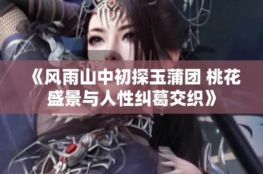 《风雨山中初探玉蒲团 桃花盛景与人性纠葛交织》