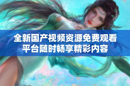全新国产视频资源免费观看平台随时畅享精彩内容
