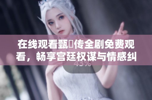 在线观看甄嬛传全剧免费观看，畅享宫廷权谋与情感纠葛