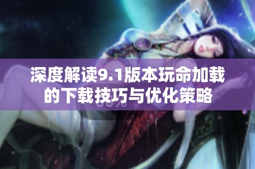 深度解读9.1版本玩命加载的下载技巧与优化策略
