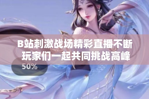 B站刺激战场精彩直播不断 玩家们一起共同挑战高峰瞬间