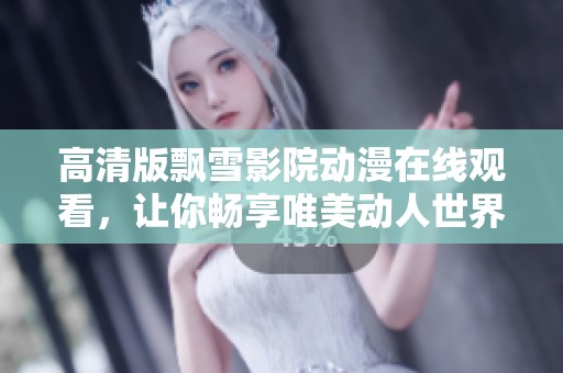 高清版飘雪影院动漫在线观看，让你畅享唯美动人世界