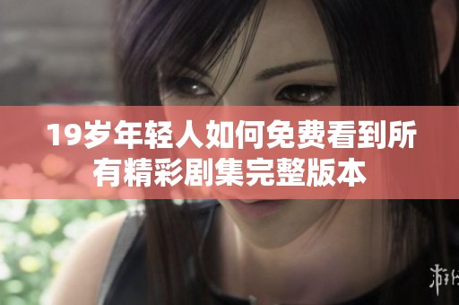 19岁年轻人如何免费看到所有精彩剧集完整版本