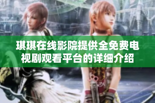 琪琪在线影院提供全免费电视剧观看平台的详细介绍