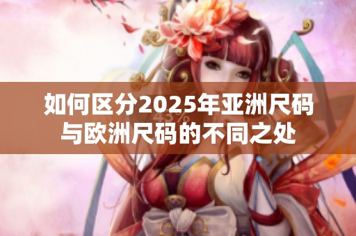 如何区分2025年亚洲尺码与欧洲尺码的不同之处
