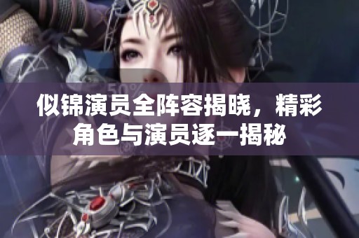 似锦演员全阵容揭晓，精彩角色与演员逐一揭秘