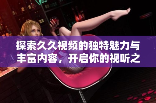 探索久久视频的独特魅力与丰富内容，开启你的视听之旅