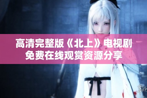 高清完整版《北上》电视剧免费在线观赏资源分享