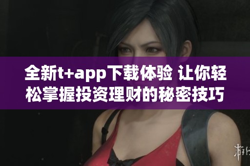 全新t+app下载体验 让你轻松掌握投资理财的秘密技巧