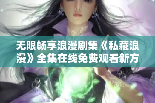无限畅享浪漫剧集《私藏浪漫》全集在线免费观看新方式分享
