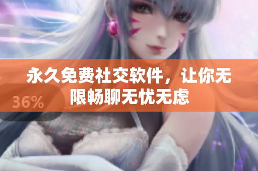 永久免费社交软件，让你无限畅聊无忧无虑