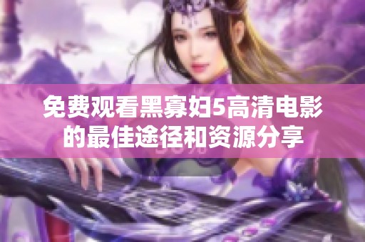 免费观看黑寡妇5高清电影的最佳途径和资源分享