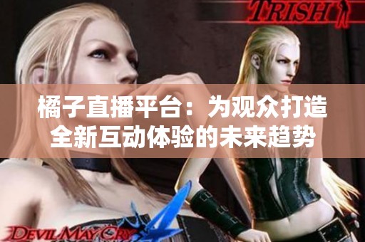 橘子直播平台：为观众打造全新互动体验的未来趋势