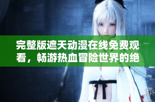 完整版遮天动漫在线免费观看，畅游热血冒险世界的绝佳选择