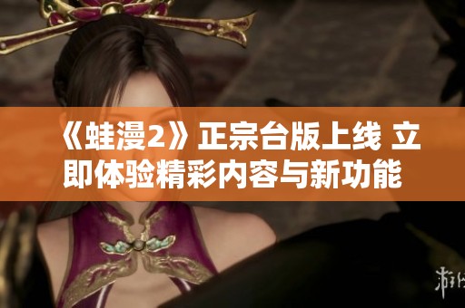 《蛙漫2》正宗台版上线 立即体验精彩内容与新功能