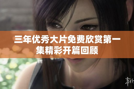 三年优秀大片免费欣赏第一集精彩开篇回顾