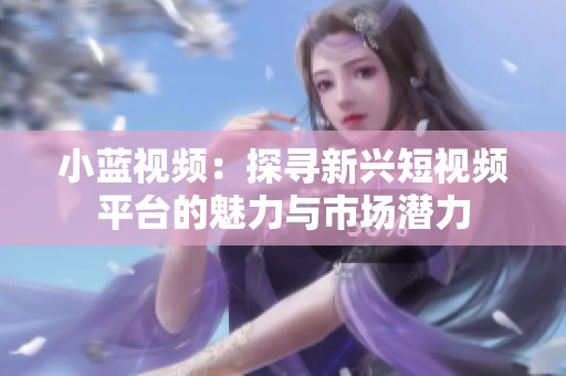 小蓝视频：探寻新兴短视频平台的魅力与市场潜力