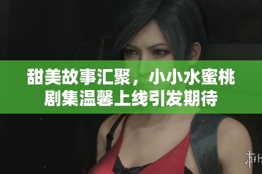 甜美故事汇聚，小小水蜜桃剧集温馨上线引发期待