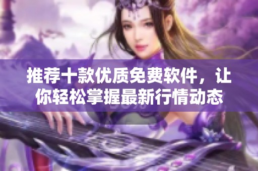 推荐十款优质免费软件，让你轻松掌握最新行情动态