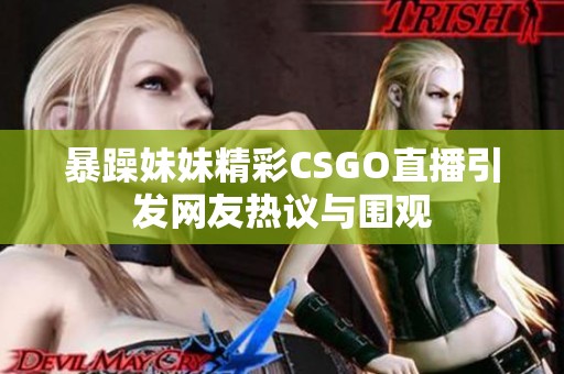 暴躁妹妹精彩CSGO直播引发网友热议与围观